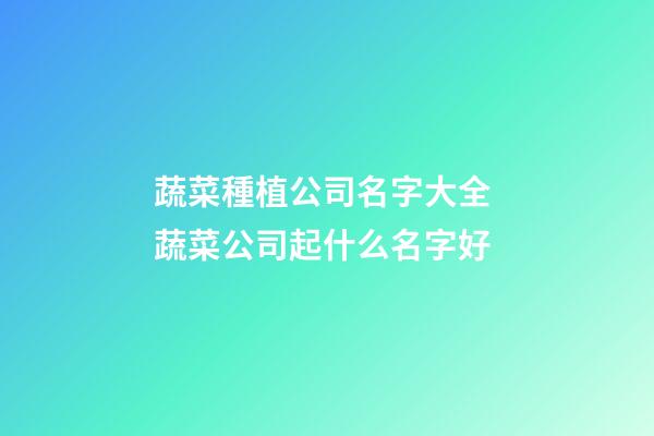 蔬菜種植公司名字大全 蔬菜公司起什么名字好